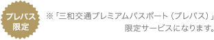 プレパス限定 ※「三和交通プレミアムパスポート（プレパス）」
限定サービスになります。