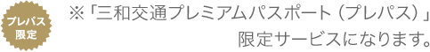 プレパス限定 ※「三和交通プレミアムパスポート（プレパス）」限定サービスになります。