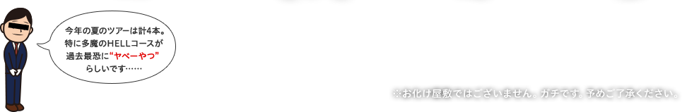 今年の夏のツアーは計4本。特に多魔のHELLコースが過去最恐に“ヤベーやつ”らしいです…… ※お化け屋敷ではございません。ガチです。予めご了承ください。