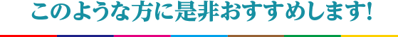 このような方に是非おすすめします！