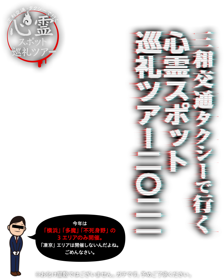 三和交通タクシーで行く心霊スポット巡礼ツアー2021 今年は「横浜」「多魔」「不死身野」の3エリアのみ開催。「凍京」エリアは開催しないんだよね。ごめんなさい。※お化け屋敷ではございません。ガチです。予めご了承ください。