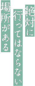 絶対に行ってはならない場所がある